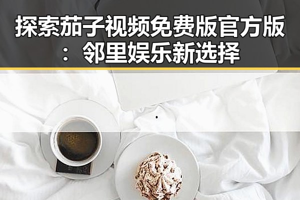 探索茄子视频免费版官方版:邻里娱乐新选择