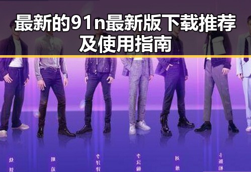最新的91n最新版下载推荐及使用指南