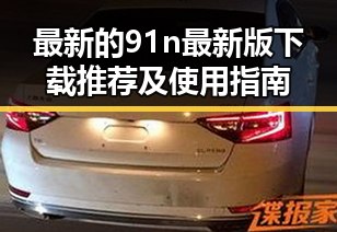 最新的91n最新版下载推荐及使用指南