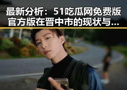 最新分析:51吃瓜网免费版官方版在晋中市的现状与发展