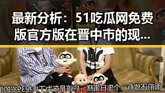 最新分析:51吃瓜网免费版官方版在晋中市的现状与发展