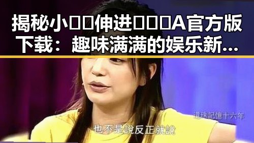 揭秘小🐔🐔伸进🈲🔞🔞A官方版下载：趣味满满的娱乐新体验