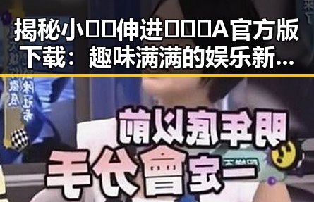 揭秘小🐔🐔伸进🈲🔞🔞A官方版下载:趣味满满的娱乐新体验