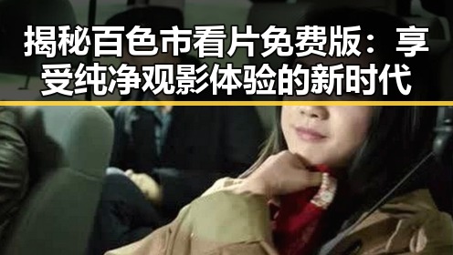 揭秘百色市看片免费版：享受纯净观影体验的新时代
