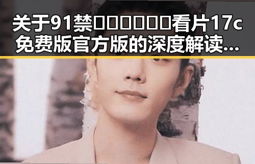关于91禁🍆🍑🔞❌❌❌看片17c免费版官方版的深度解读与合肥市相关资源