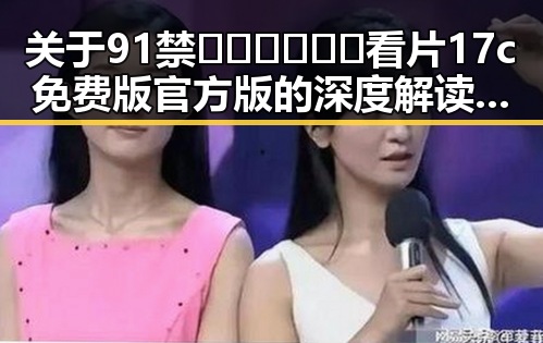 关于91禁🍆🍑🔞❌❌❌看片17c免费版官方版的深度解读与合肥市相关资源