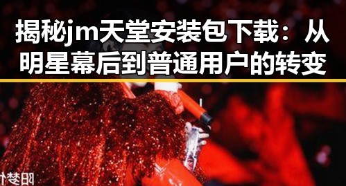 揭秘 jm天堂安装包下载:从明星幕后到普通用户的转变