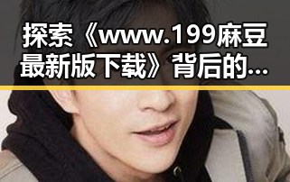 探索《www.199麻豆最新版下载》背后的变化与反差