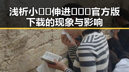 浅析小🐔🐔伸进🈲🔞🔞官方版下载的现象与影响