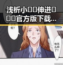 浅析小🐔🐔伸进🈲🔞🔞官方版下载的现象与影响