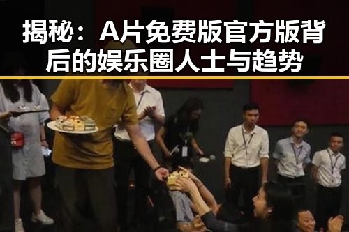 揭秘：A片免费版官方版背后的娱乐圈人士与趋势