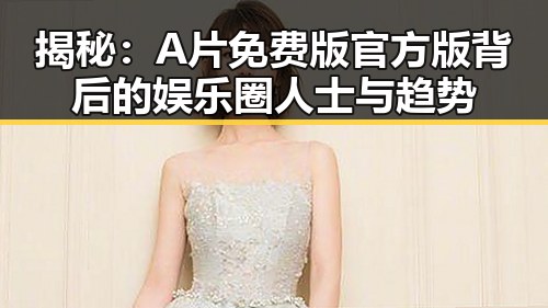 揭秘:A片免费版官方版背后的娱乐圈人士与趋势