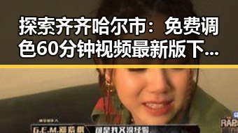 探索齐齐哈尔市：免费调色60分钟视频最新版下载，让你轻松玩转调色技能