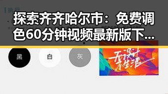 探索齐齐哈尔市:免费调色60分钟视频最新版下载,让你轻松玩转调色技能