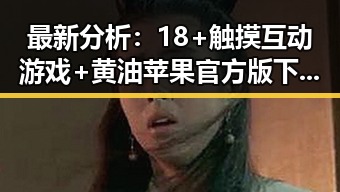最新分析：18+触摸互动游戏+黄油苹果官方版下载现状与发展