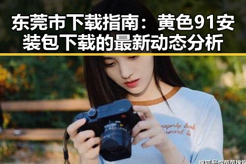 东莞市下载指南：黄色91安装包下载的最新动态分析