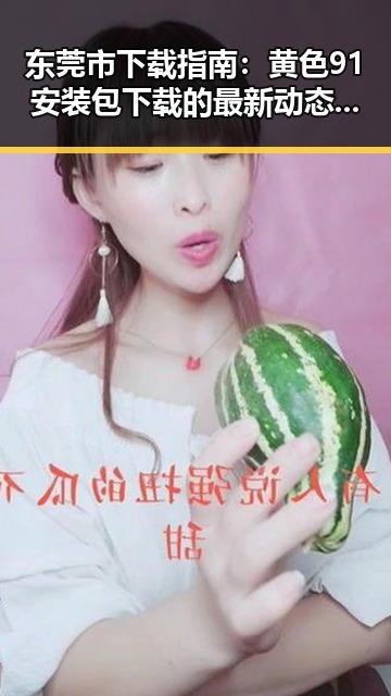 东莞市下载指南:黄色91安装包下载的最新动态分析