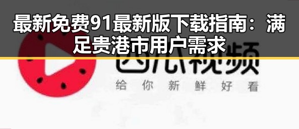 最新免费91最新版下载指南:满足贵港市用户需求
