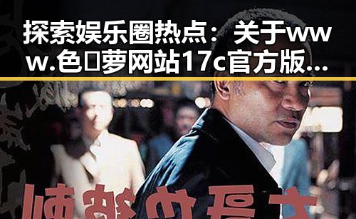 探索娱乐圈热点：关于www.色😍萝网站17c官方版免费版的最新动态