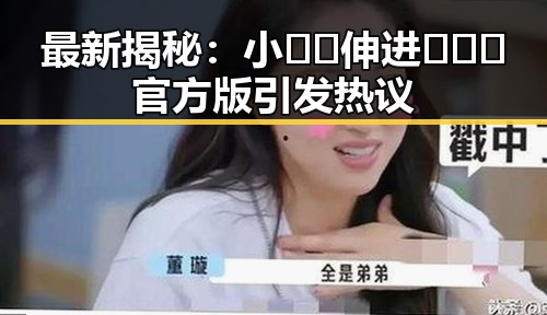 最新揭秘:小🐔🐔伸进🈲🔞🔞官方版引发热议