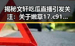 揭秘文轩吃瓜直播引发关注:关于嫩草17.c 91最新版下载的最新动态