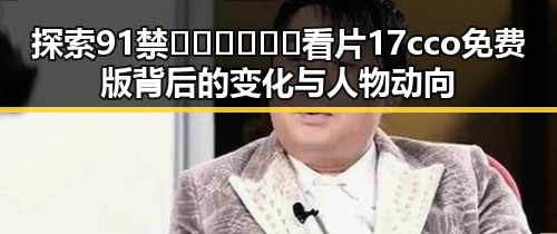 探索91禁🍆🍑🔞❌❌❌看片17cco免费版背后的变化与人物动向