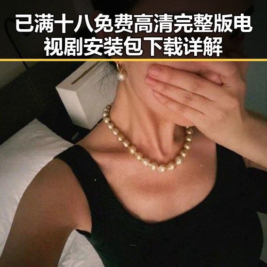 已满十八免费高清完整版电视剧安装包下载详解
