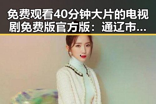 免费观看40分钟大片的电视剧免费版官方版：通辽市最新资源指南
