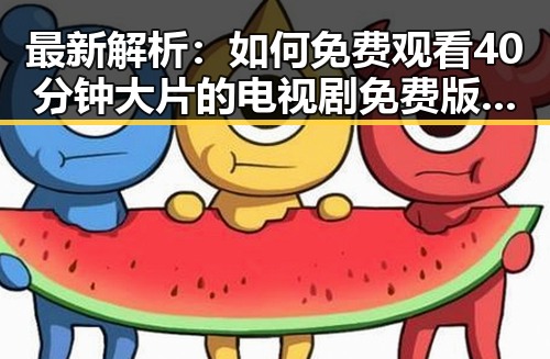 最新解析：如何免费观看40分钟大片的电视剧免费版下载
