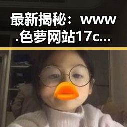 最新揭秘:www.色 萝网站17c官方版现状与发展