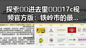 探索🔞🍌进去里❌❌❌17c视频官方版:铁岭市的最新动态与指南