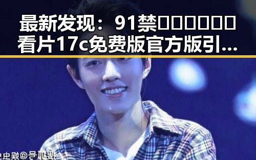 最新发现：91禁🍆🍑🔞❌❌❌看片17c免费版官方版引发关注