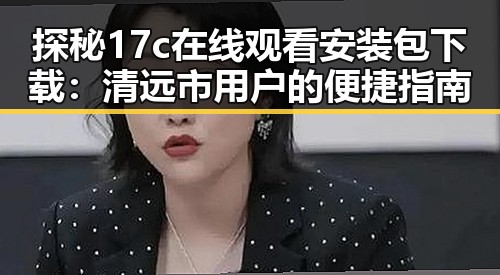 探秘17c在线观看安装包下载：清远市用户的便捷指南