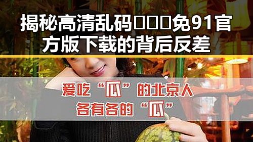 揭秘高清乱码🔞❌♋免91官方版下载的背后反差