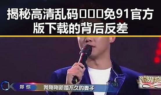 揭秘高清乱码🔞❌♋免91官方版下载的背后反差