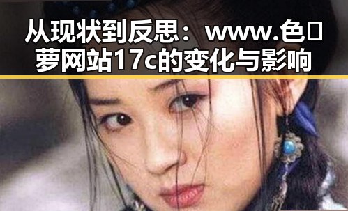 从现状到反思:www.色😍萝网站17c的变化与影响