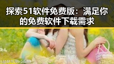 探索51软件免费版:满足你的免费软件下载需求