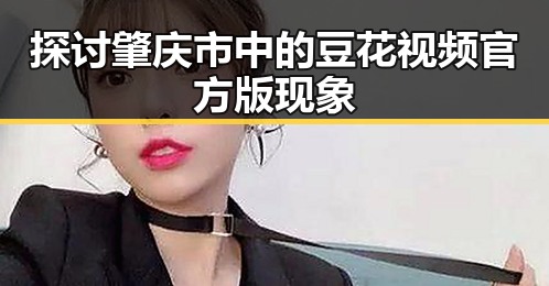 探讨肇庆市中的豆花视频官方版现象