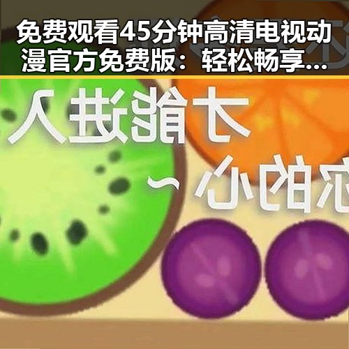 免费观看45分钟高清电视动漫官方免费版:轻松畅享动画盛宴