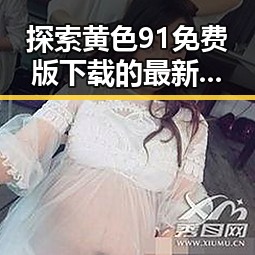 探索黄色91免费版下载的最新动态与应用前景