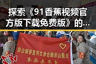 探索《91香蕉视频官方版下载免费版》的发展与人物关系的变化