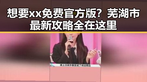 想要xx免费官方版？芜湖市最新攻略全在这里