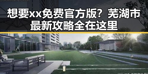 想要xx免费官方版？芜湖市最新攻略全在这里