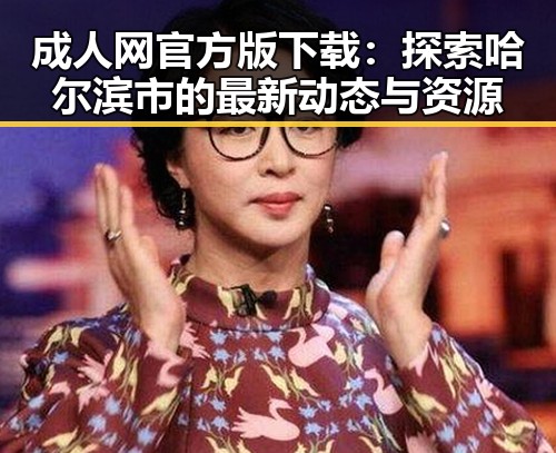 成人网官方版下载:探索哈尔滨市的最新动态与资源