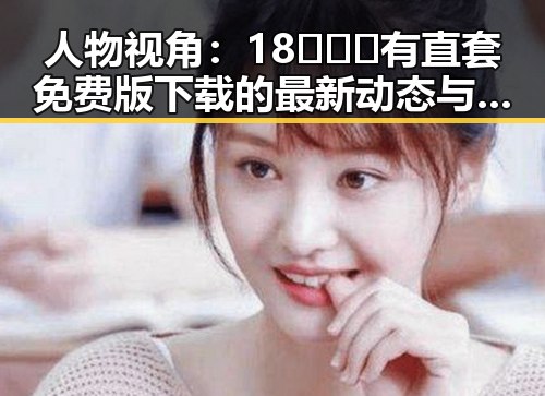 人物视角：18❌❌❌有直套免费版下载的最新动态与发展